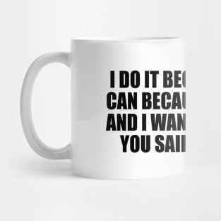 I do it because I can. I can because I want to and I want to because you said I couldn't Mug